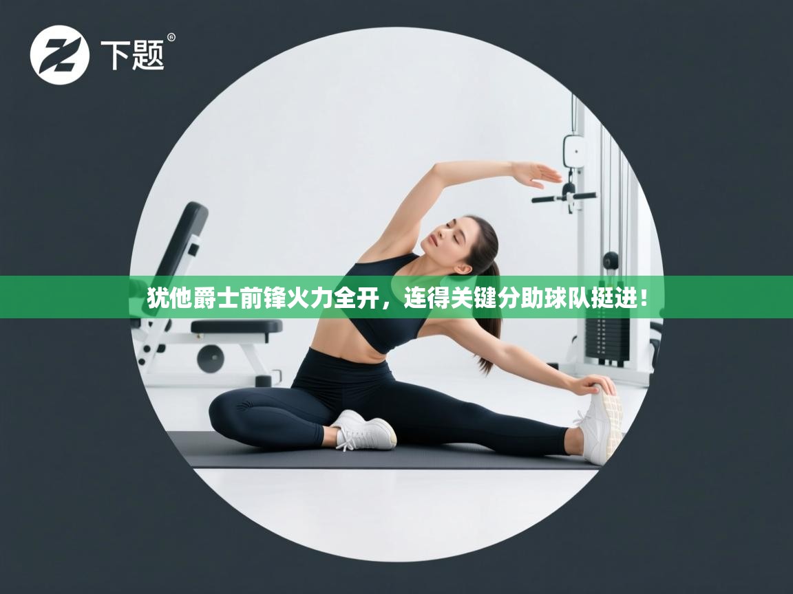 犹他爵士前锋火力全开，连得关键分助球队挺进！