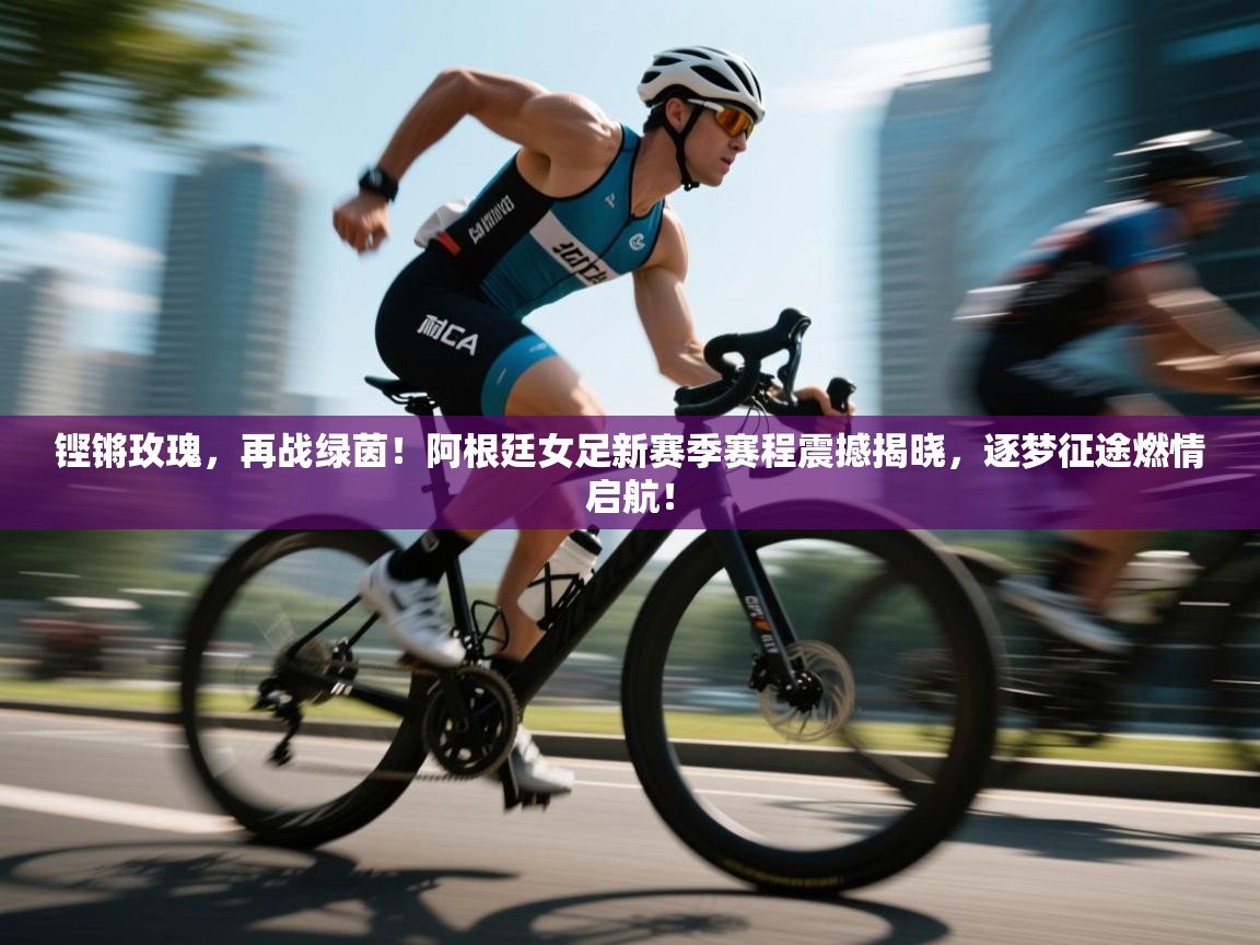 铿锵玫瑰，再战绿茵！阿根廷女足新赛季赛程震撼揭晓，逐梦征途燃情启航！