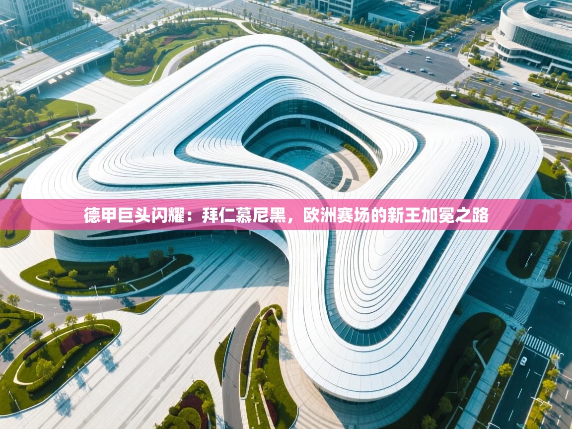 德甲巨头闪耀：拜仁慕尼黑，欧洲赛场的新王加冕之路