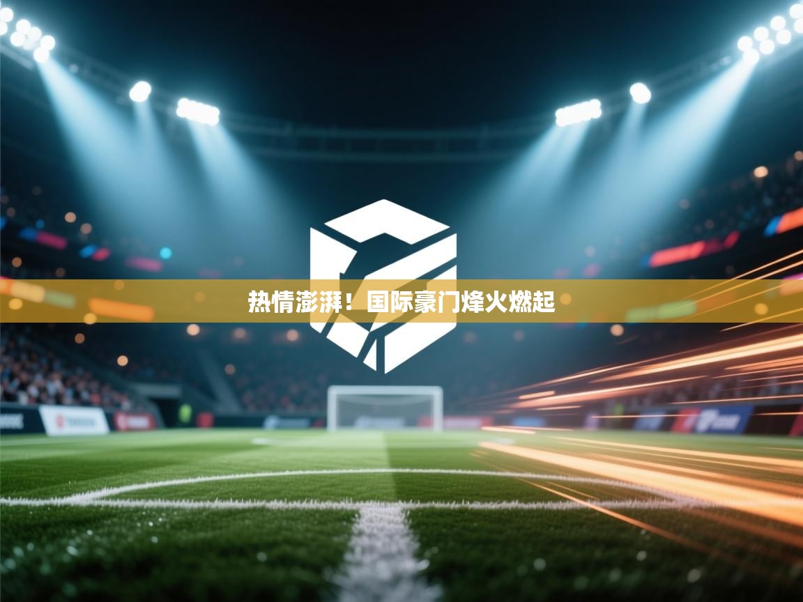 热情澎湃！国际豪门烽火燃起