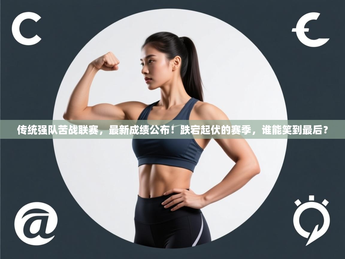 传统强队苦战联赛，最新成绩公布！跌宕起伏的赛季，谁能笑到最后？