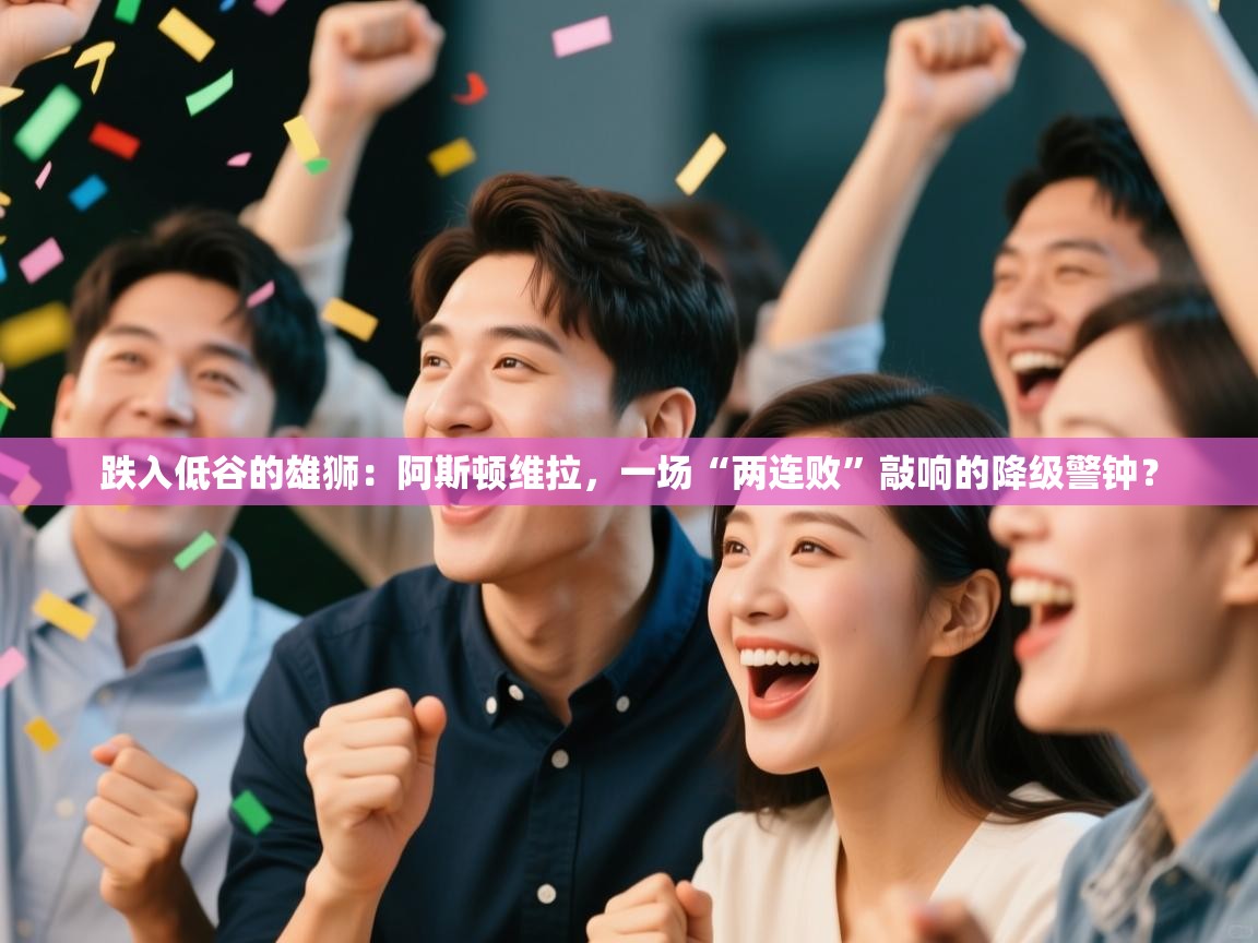 跌入低谷的雄狮：阿斯顿维拉，一场“两连败”敲响的降级警钟？