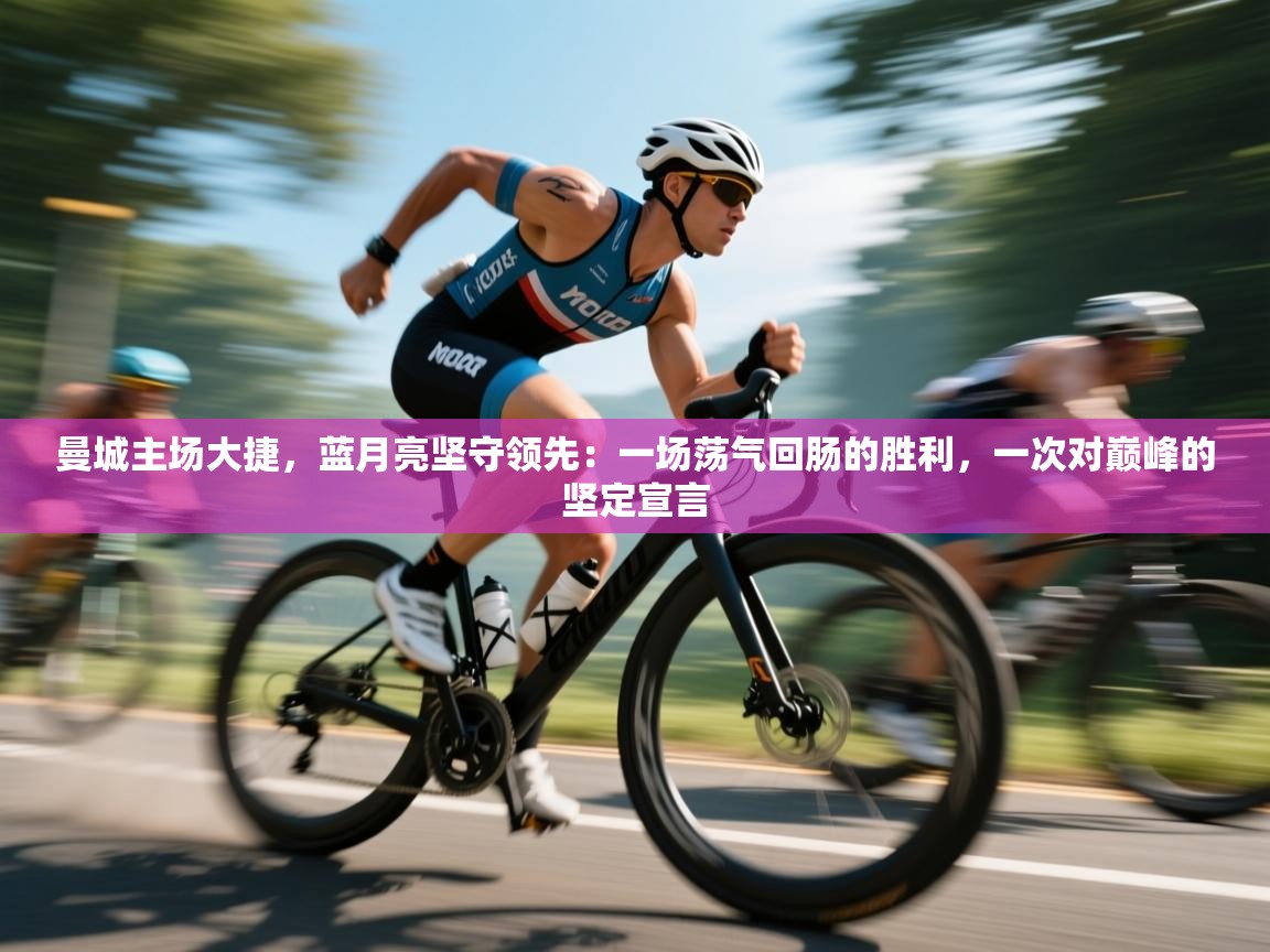曼城主场大捷，蓝月亮坚守领先：一场荡气回肠的胜利，一次对巅峰的坚定宣言