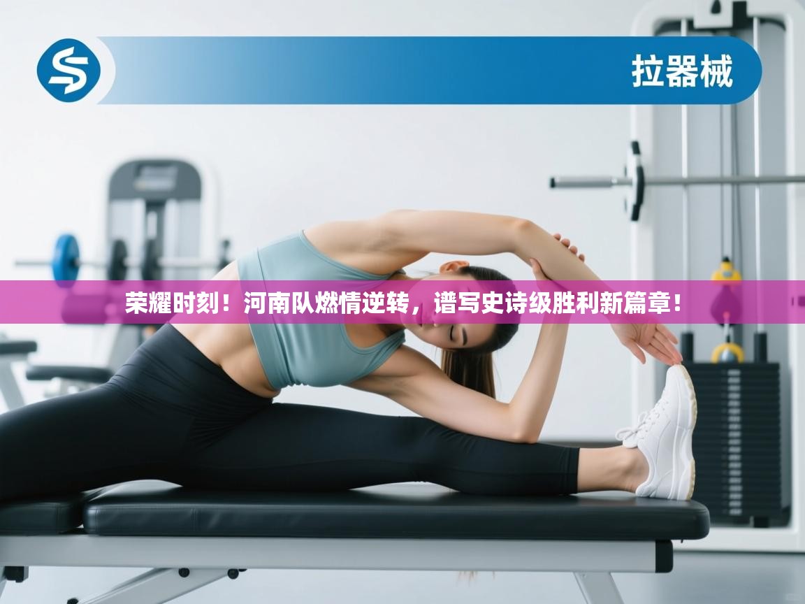 荣耀时刻！河南队燃情逆转，谱写史诗级胜利新篇章！